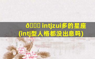 🐋 intjzui
多的星座(intj型人格都没出息吗)